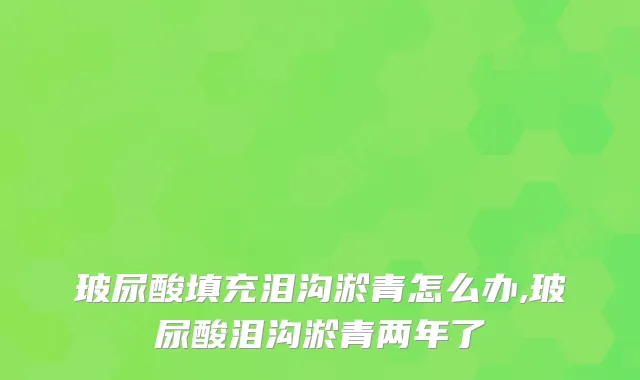 玻尿酸填充泪沟淤青怎么办,玻尿酸泪沟淤青两年了