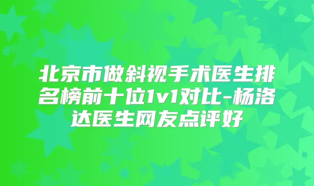 北京市做斜视手术医生排名榜前十位1v1对比-杨洛达医生网友点评好