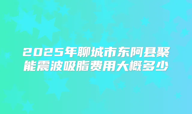 2025年聊城市东阿县聚能震波吸脂费用大概多少