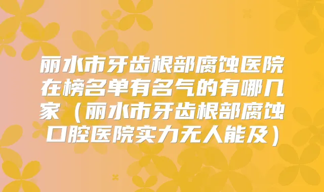 丽水市牙齿根部腐蚀医院在榜名单有名气的有哪几家(丽水市牙齿根部腐蚀口腔医院实力无人能及)