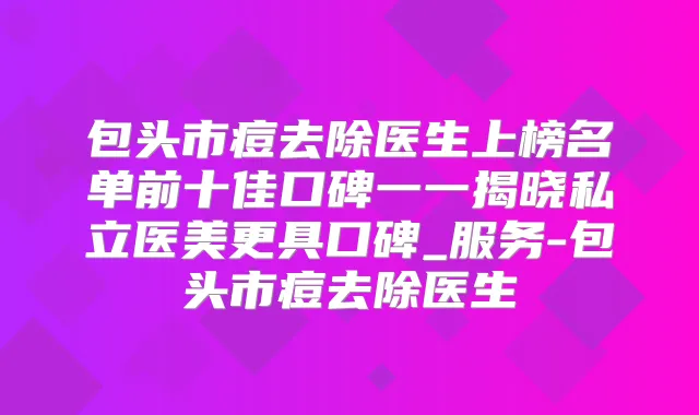 包头市痘去除医生上榜名单前十佳口碑一一揭晓私立医美更具口碑_服务-包头市痘去除医生
