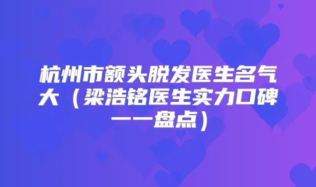 杭州市额头脱发医生名气大(梁浩铭医生实力口碑一一盘点)