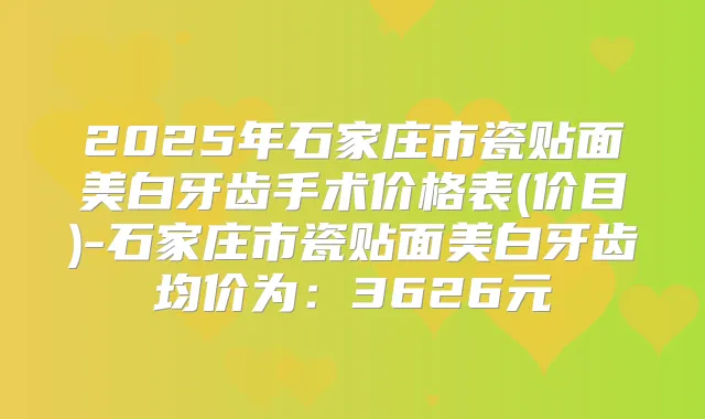 2025年石家庄市瓷贴面美白牙齿手术价格表(价目)-石家庄市瓷贴面美白牙齿均价为：3626元