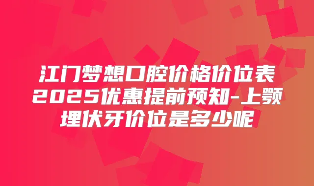 江门梦想口腔价格价位表2025优惠提前预知-上颚埋伏牙价位是多少呢