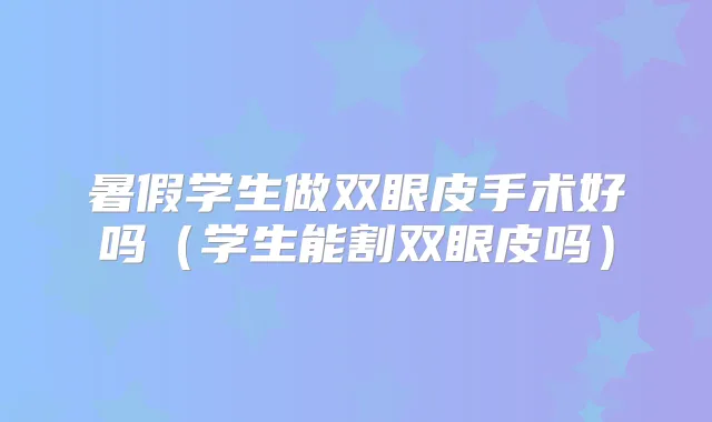 暑假学生做双眼皮手术好吗(学生能割双眼皮吗)