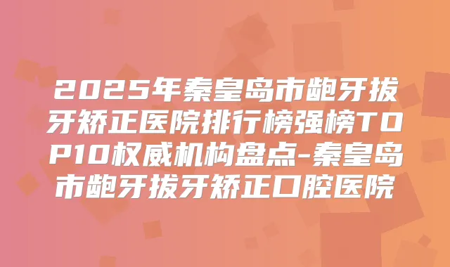 2025年秦皇岛市龅牙拔牙矫正医院排行榜强榜TOP10机构盘点-秦皇岛市龅牙拔牙矫正口腔医院