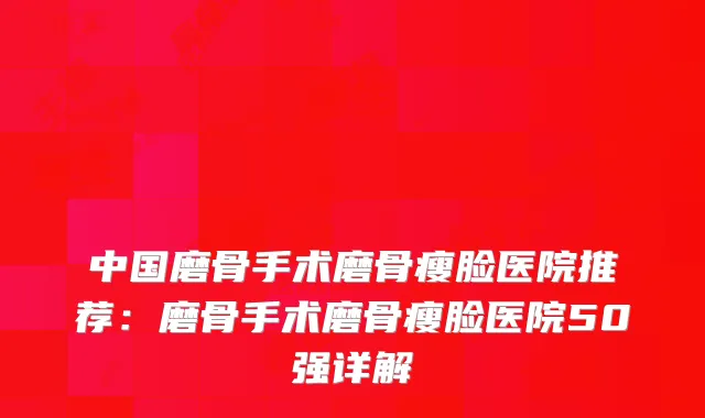 中国磨骨手术磨骨瘦脸医院推荐:磨骨手术磨骨瘦脸医院50强详解