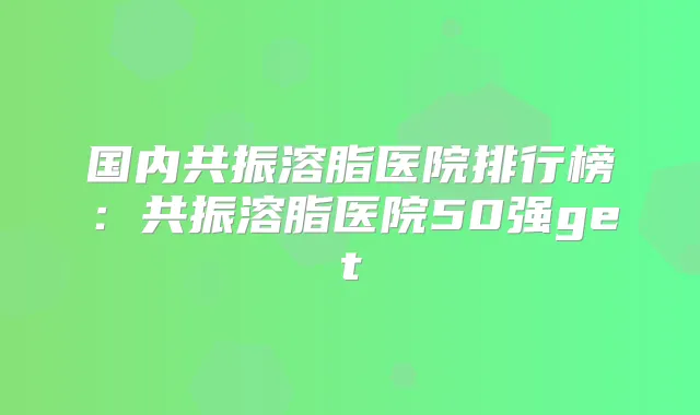 国内共振溶脂医院排行榜：共振溶脂医院50强get