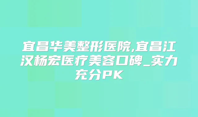宜昌华美整形医院,宜昌江汉杨宏医疗美容口碑_实力充分PK
