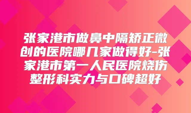 张家港市做鼻中隔矫正微创的医院哪几家做得好-张家港市第一人民医院烧伤整形科实力与口碑超好