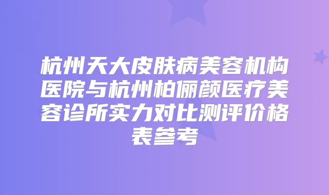 杭州天大皮肤病美容机构医院与杭州柏俪颜医疗美容诊所实力对比测评价格表参考