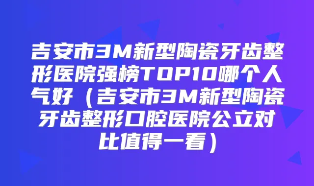 吉安市3M新型陶瓷牙齿整形医院强榜TOP10哪个人气好(吉安市3M新型陶瓷牙齿整形口腔医院公立对比值得一看)