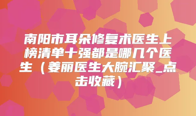 南阳市耳朵修复术医生上榜清单十强都是哪几个医生（姜丽医生大腕汇聚_点击收藏）