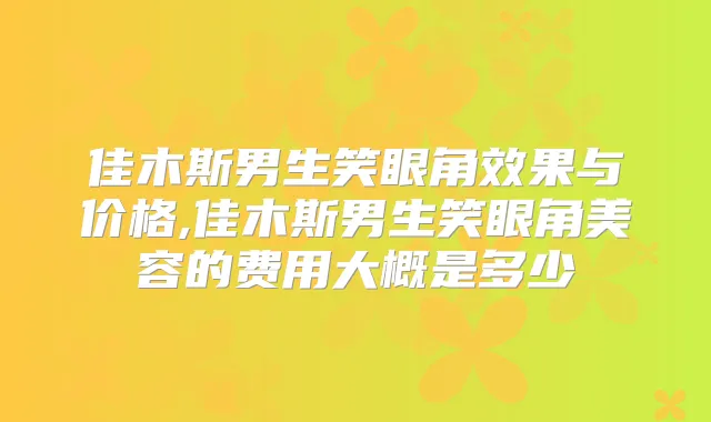 佳木斯男生笑眼角效果与价格,佳木斯男生笑眼角美容的费用大概是多少