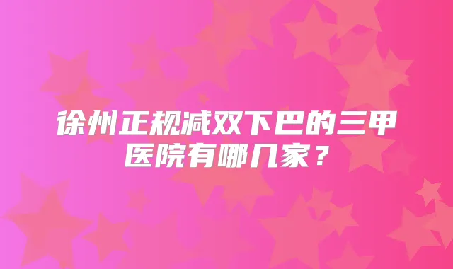 徐州正规减双下巴的三甲医院有哪几家？