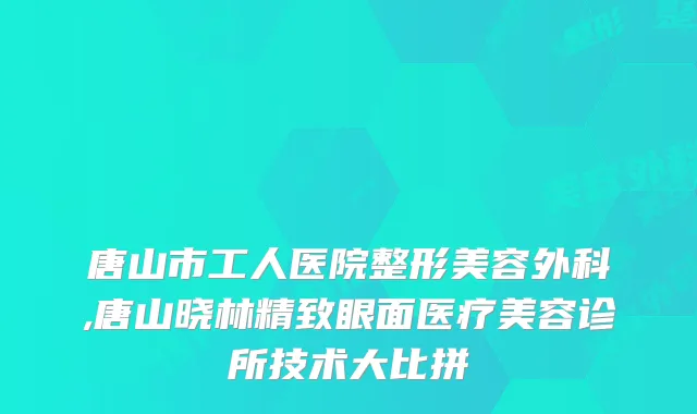 唐山市工人医院整形美容外科,唐山晓林精致眼面医疗美容诊所技术大比拼