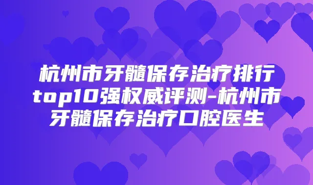 杭州市牙髓保存排行top10强评测-杭州市牙髓保存口腔医生