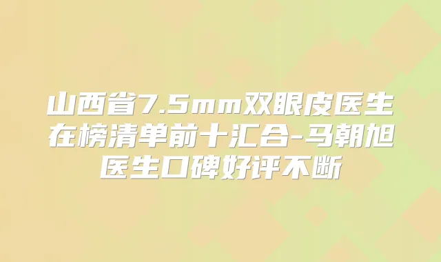 山西省7.5mm双眼皮医生在榜清单前十汇合-马朝旭医生口碑好评不断