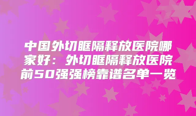中国外切眶隔释放医院哪家好:外切眶隔释放医院前50强强榜靠谱名单一览