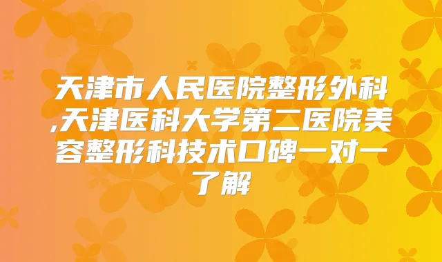 天津市人民医院整形外科,天津医科大学第二医院美容整形科技术口碑一对一了解