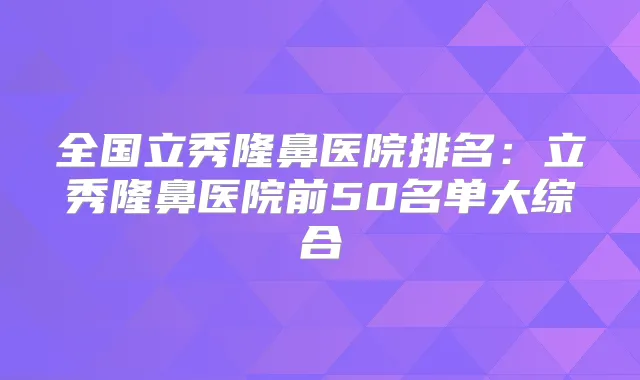 全国立秀隆鼻医院排名:立秀隆鼻医院前50名单大综合