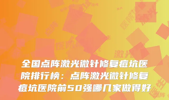 全国点阵激光微针修复痘坑医院排行榜:点阵激光微针修复痘坑医院前50强哪几家做得好