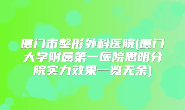 厦门市整形外科医院(厦门大学附属第一医院思明分院实力效果一览无余)