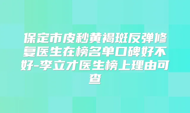 保定市皮秒黄褐斑反弹修复医生在榜名单口碑好不好-李立才医生榜上理由可查
