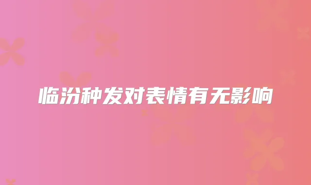 临汾种发对表情有无影响