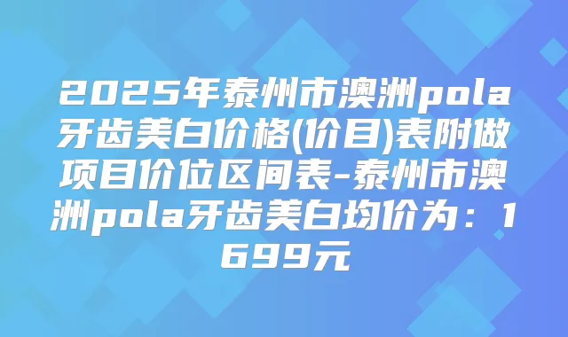 2025年泰州市澳洲pola牙齿美白价格(价目)表附做项目价位区间表-泰州市澳洲pola牙齿美白均价为：1699元