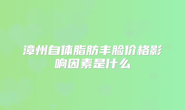 漳州自体脂肪丰脸价格影响因素是什么