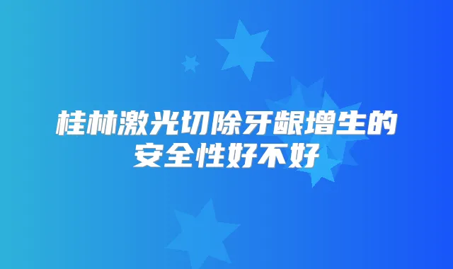 桂林激光切除牙龈增生的安全性好不好