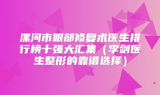 漯河市眼部修复术医生排行榜十强大汇集（李剑医生整形的靠谱选择）