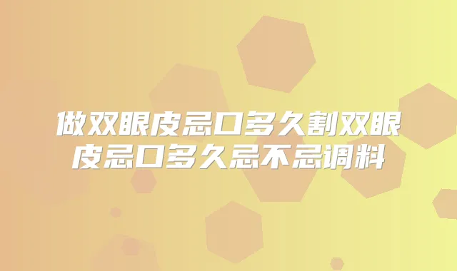 做双眼皮忌口多久割双眼皮忌口多久忌不忌调料