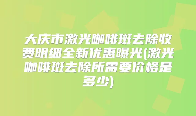 大庆市激光咖啡斑去除收费明细全新优惠曝光(激光咖啡斑去除所需要价格是多少)