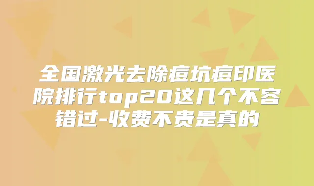 全国激光去除痘坑痘印医院排行top20这几个不容错过-收费不贵是真的