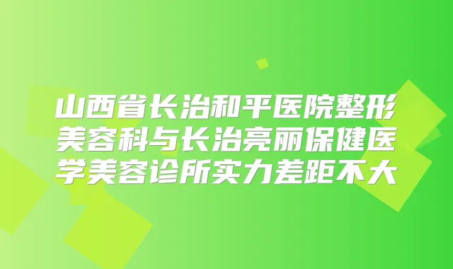 山西省长治和平医院整形美容科与长治亮丽保健医学美容诊所实力差距不大
