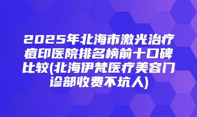 2025年北海市激光痘印医院排名榜前十口碑比较(北海伊梵医疗美容门诊部收费不坑人)
