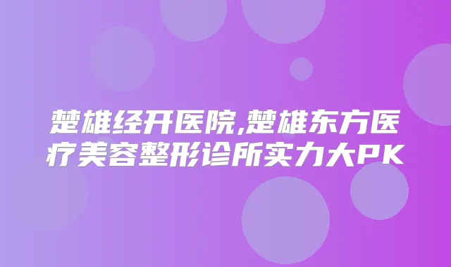 楚雄经开医院,楚雄东方医疗美容整形诊所实力大PK