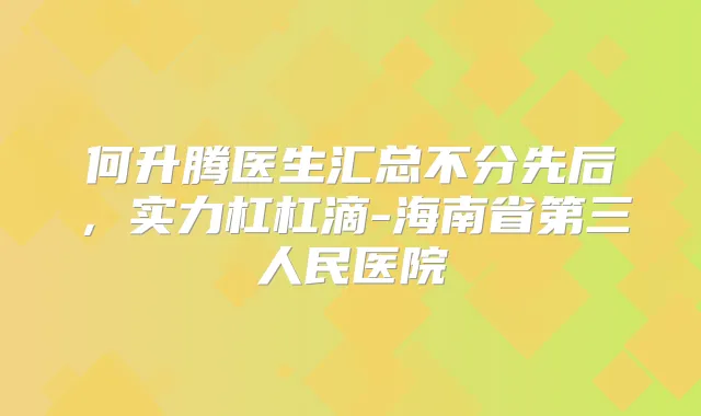 何升腾医生汇总不分先后，实力杠杠滴-海南省第三人民医院