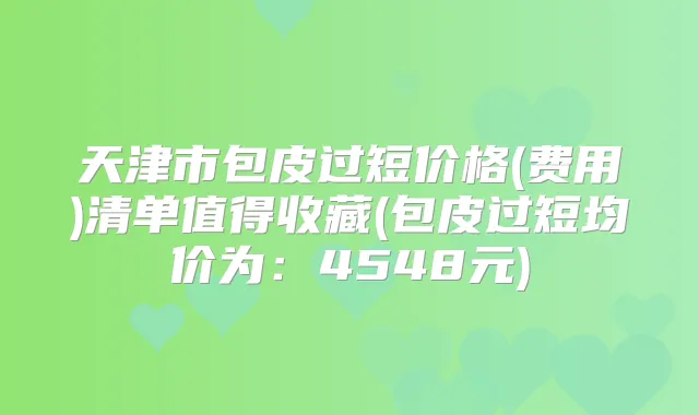 天津市包皮过短价格(费用)清单值得收藏(包皮过短均价为:4548元)