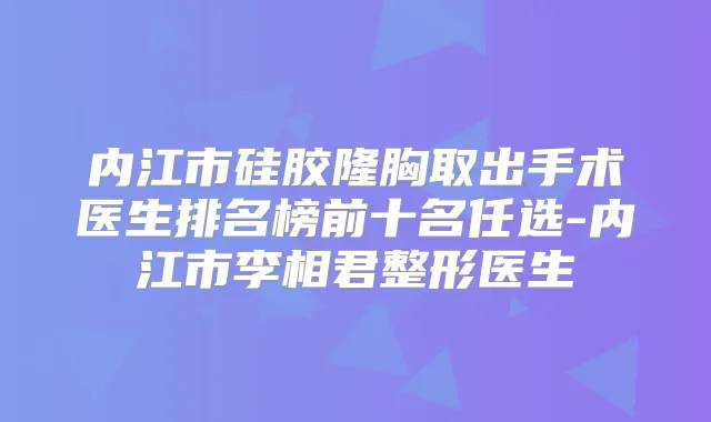 内江市硅胶隆胸取出手术医生排名榜前十名任选-内江市李相君整形医生