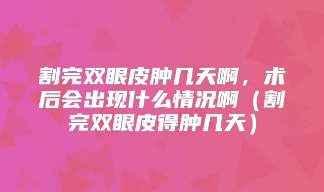 割完双眼皮肿几天啊,术后会出现什么情况啊(割完双眼皮得肿几天)
