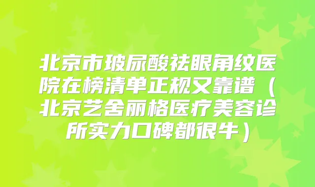 北京市玻尿酸祛眼角纹医院在榜清单正规又靠谱(北京艺舍丽格医疗美容诊所实力口碑都很牛)
