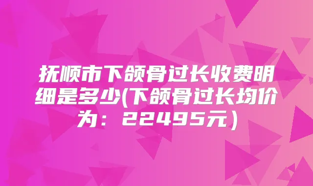 抚顺市下颌骨过长收费明细是多少(下颌骨过长均价为:22495元)
