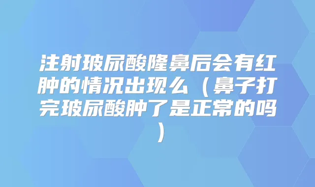 注射玻尿酸隆鼻后会有红肿的情况出现么（鼻子打完玻尿酸肿了是正常的吗）