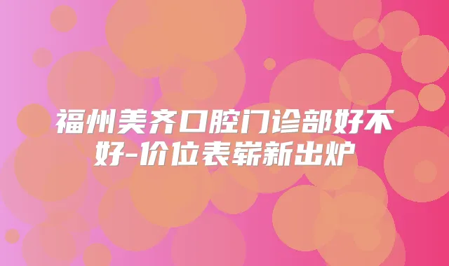 福州美齐口腔门诊部好不好-价位表崭新出炉