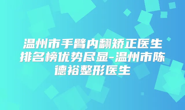 温州市手臂内翻矫正医生排名榜优势尽显-温州市陈德裕整形医生