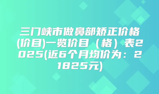 三门峡市做鼻部矫正价格(价目)一览价目（格）表2025(近6个月均价为：21825元)