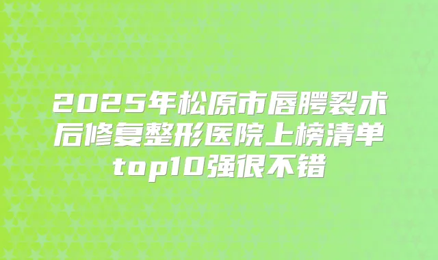 2025年松原市唇腭裂术后修复整形医院上榜清单top10强很不错